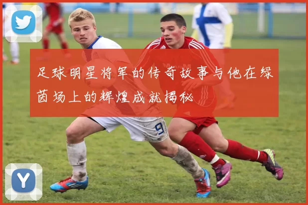 足球明星将军的传奇故事与他在绿茵场上的辉煌成就揭秘