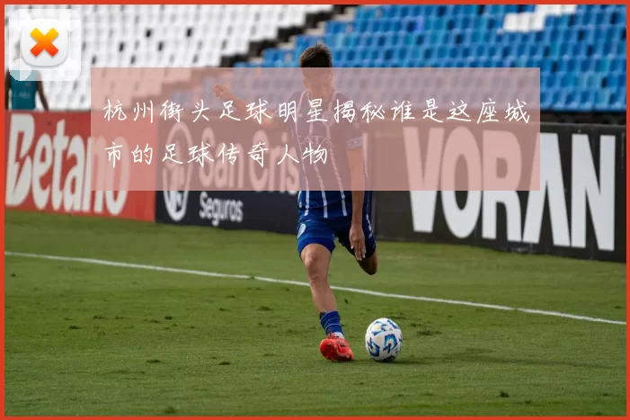 杭州街头足球明星揭秘谁是这座城市的足球传奇人物