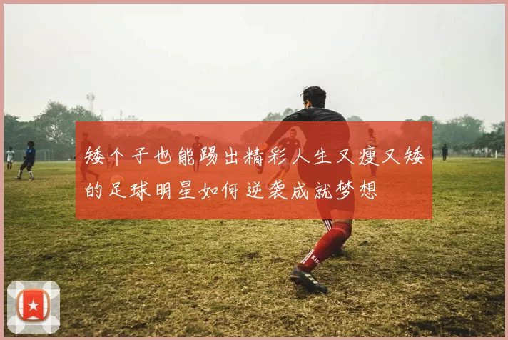 矮个子也能踢出精彩人生又瘦又矮的足球明星如何逆袭成就梦想