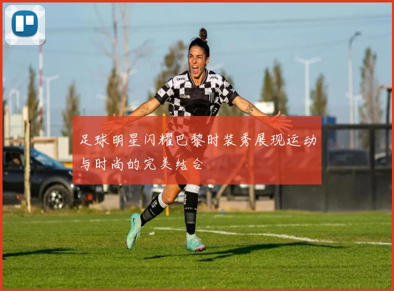 足球明星闪耀巴黎时装秀展现运动与时尚的完美结合