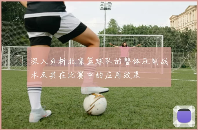 深入分析北京篮球队的整体压制战术及其在比赛中的应用效果