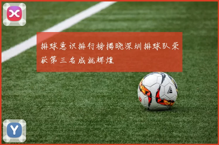 排球意识排行榜揭晓深圳排球队荣获第三名成就辉煌