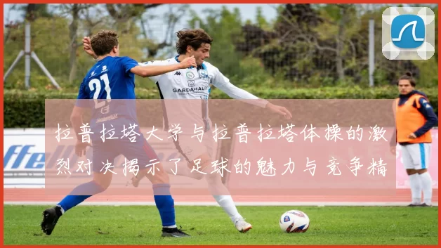 拉普拉塔大学与拉普拉塔体操的激烈对决揭示了足球的魅力与竞争精神