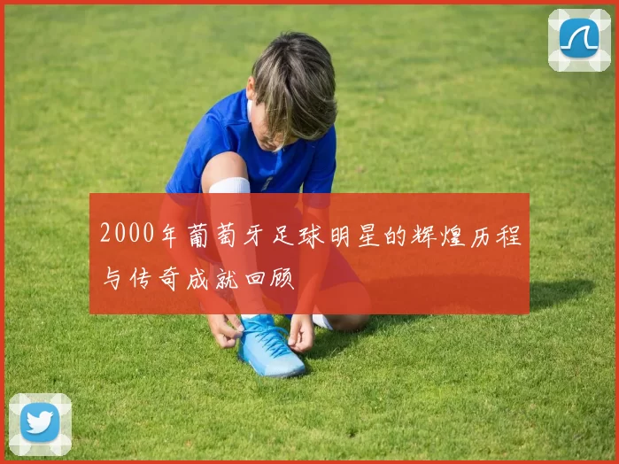 2000年葡萄牙足球明星的辉煌历程与传奇成就回顾