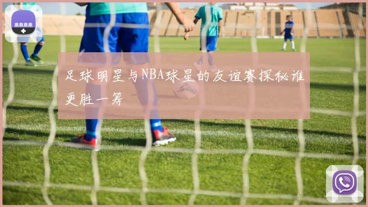 足球明星与NBA球星的友谊赛探秘谁更胜一筹