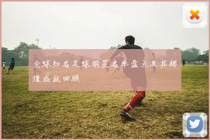 全球知名足球明星名单盘点及其辉煌成就回顾
