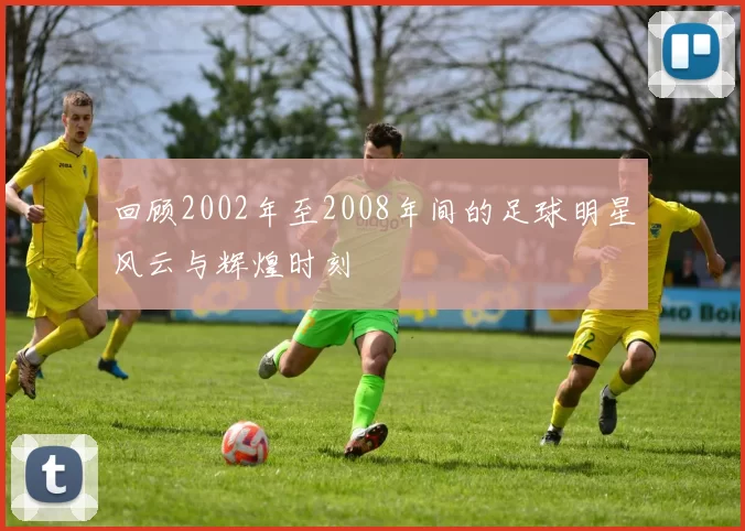 回顾2002年至2008年间的足球明星风云与辉煌时刻