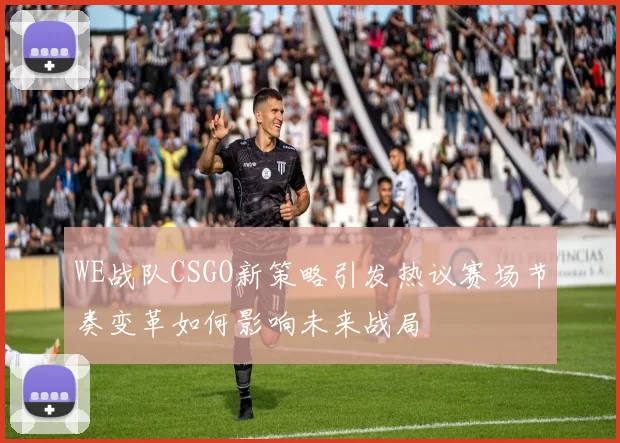 WE战队CSGO新策略引发热议赛场节奏变革如何影响未来战局