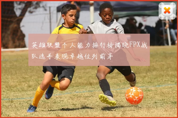 英雄联盟个人能力排行榜揭晓FPX战队选手表现卓越位列前茅